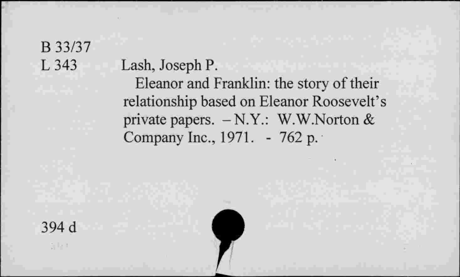 ﻿B 33/37
L343
Lash, Joseph P.
Eleanor and Franklin: the story of their relationship based on Eleanor Roosevelt’s private papers. -N.Y.: W.W.Norton& Company Inc., 1971. - 762 p.
394 d